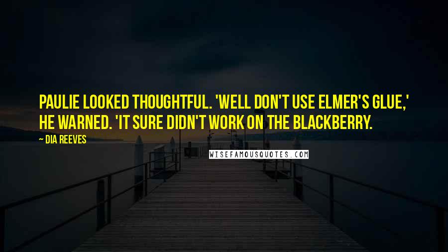 Dia Reeves Quotes: Paulie looked thoughtful. 'Well don't use Elmer's glue,' he warned. 'it sure didn't work on the Blackberry.