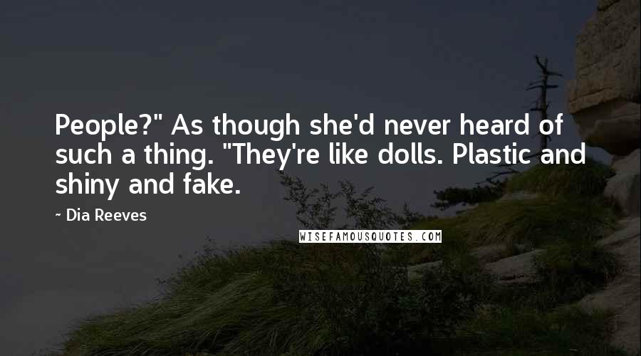 Dia Reeves Quotes: People?" As though she'd never heard of such a thing. "They're like dolls. Plastic and shiny and fake.