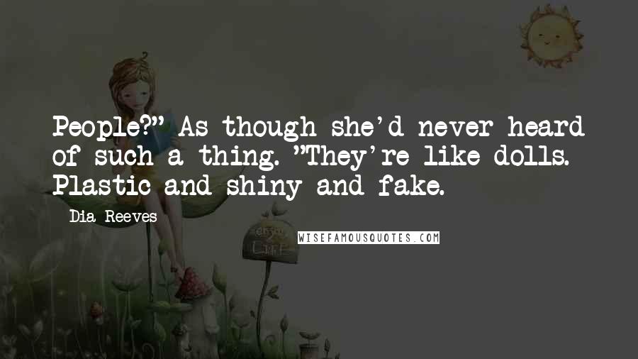 Dia Reeves Quotes: People?" As though she'd never heard of such a thing. "They're like dolls. Plastic and shiny and fake.