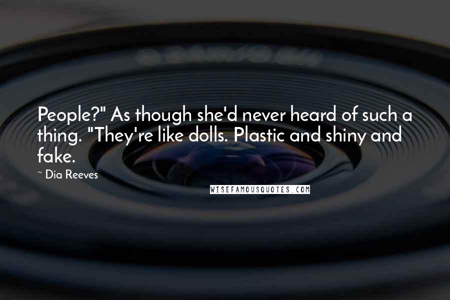 Dia Reeves Quotes: People?" As though she'd never heard of such a thing. "They're like dolls. Plastic and shiny and fake.