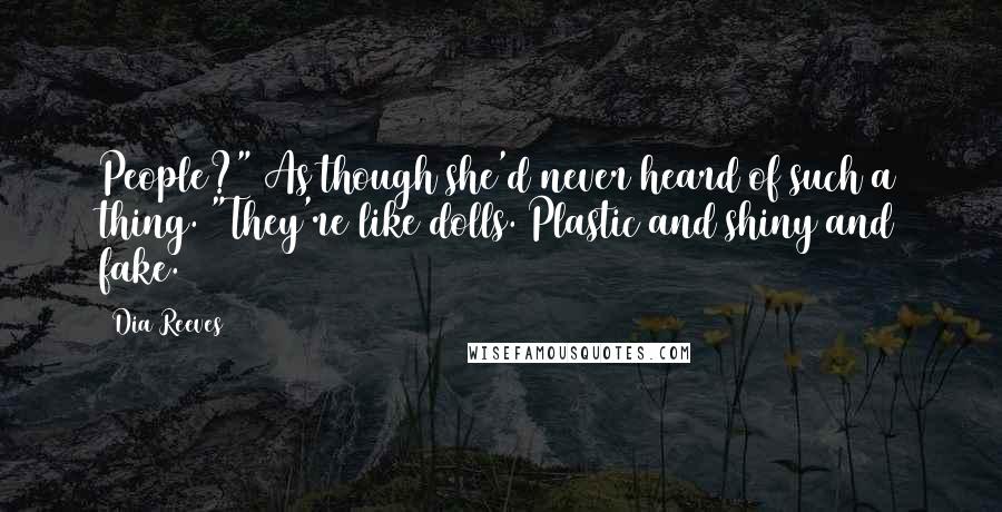 Dia Reeves Quotes: People?" As though she'd never heard of such a thing. "They're like dolls. Plastic and shiny and fake.