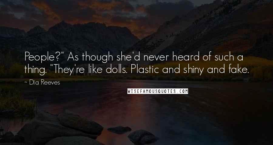 Dia Reeves Quotes: People?" As though she'd never heard of such a thing. "They're like dolls. Plastic and shiny and fake.