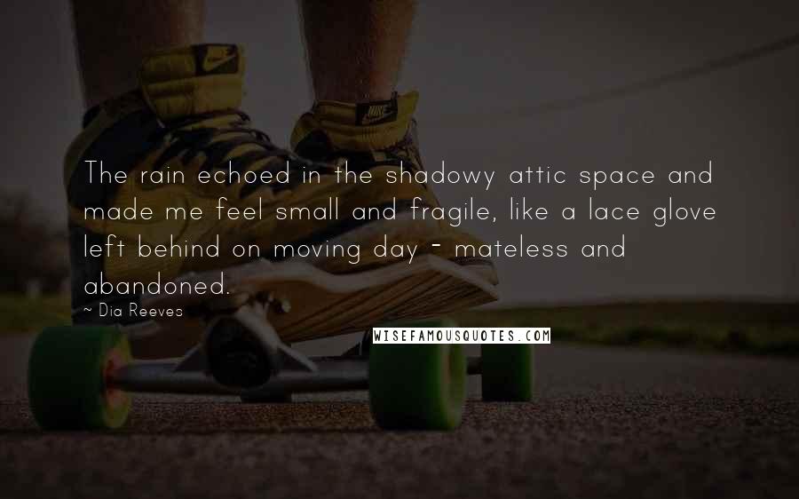 Dia Reeves Quotes: The rain echoed in the shadowy attic space and made me feel small and fragile, like a lace glove left behind on moving day - mateless and abandoned.