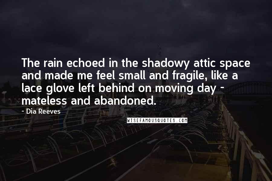 Dia Reeves Quotes: The rain echoed in the shadowy attic space and made me feel small and fragile, like a lace glove left behind on moving day - mateless and abandoned.