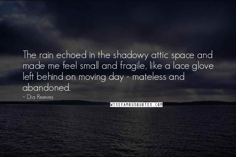 Dia Reeves Quotes: The rain echoed in the shadowy attic space and made me feel small and fragile, like a lace glove left behind on moving day - mateless and abandoned.