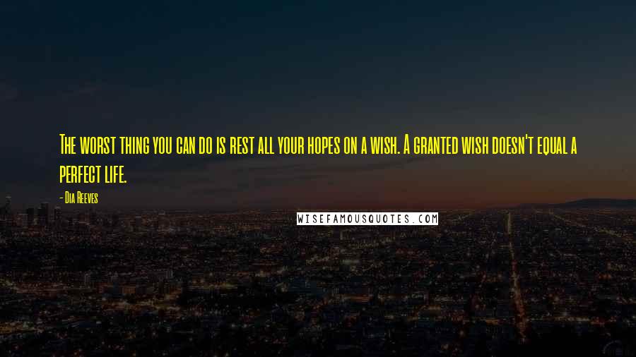Dia Reeves Quotes: The worst thing you can do is rest all your hopes on a wish. A granted wish doesn't equal a perfect life.