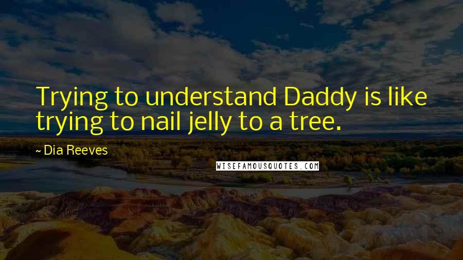 Dia Reeves Quotes: Trying to understand Daddy is like trying to nail jelly to a tree.