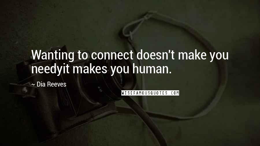 Dia Reeves Quotes: Wanting to connect doesn't make you needyit makes you human.