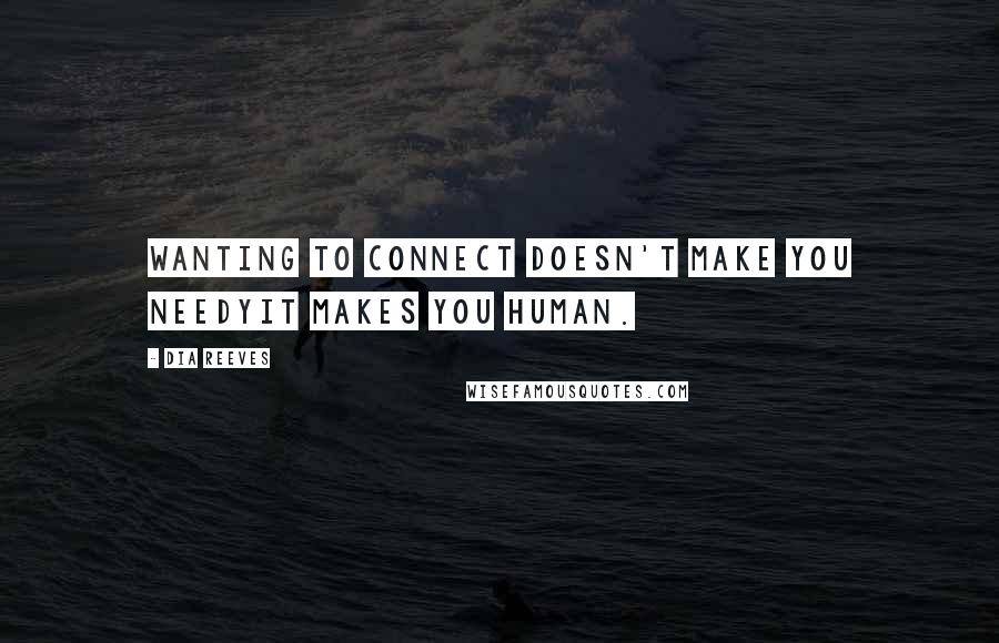 Dia Reeves Quotes: Wanting to connect doesn't make you needyit makes you human.