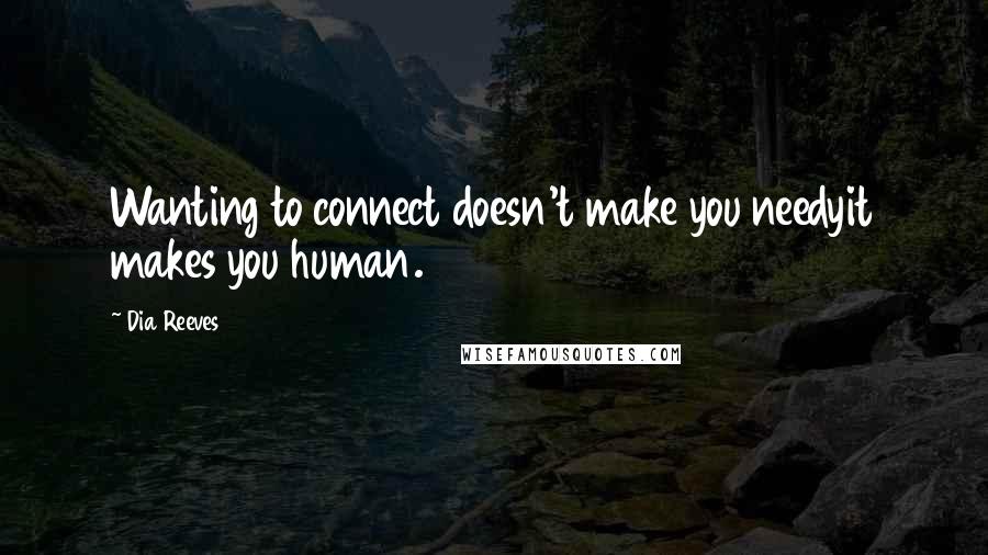 Dia Reeves Quotes: Wanting to connect doesn't make you needyit makes you human.