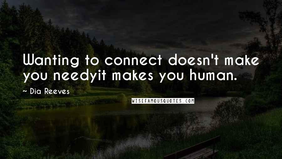 Dia Reeves Quotes: Wanting to connect doesn't make you needyit makes you human.