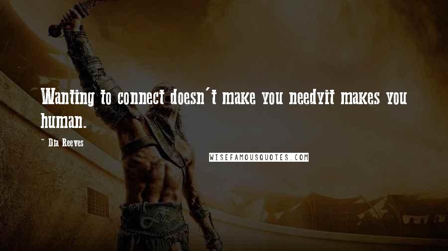 Dia Reeves Quotes: Wanting to connect doesn't make you needyit makes you human.