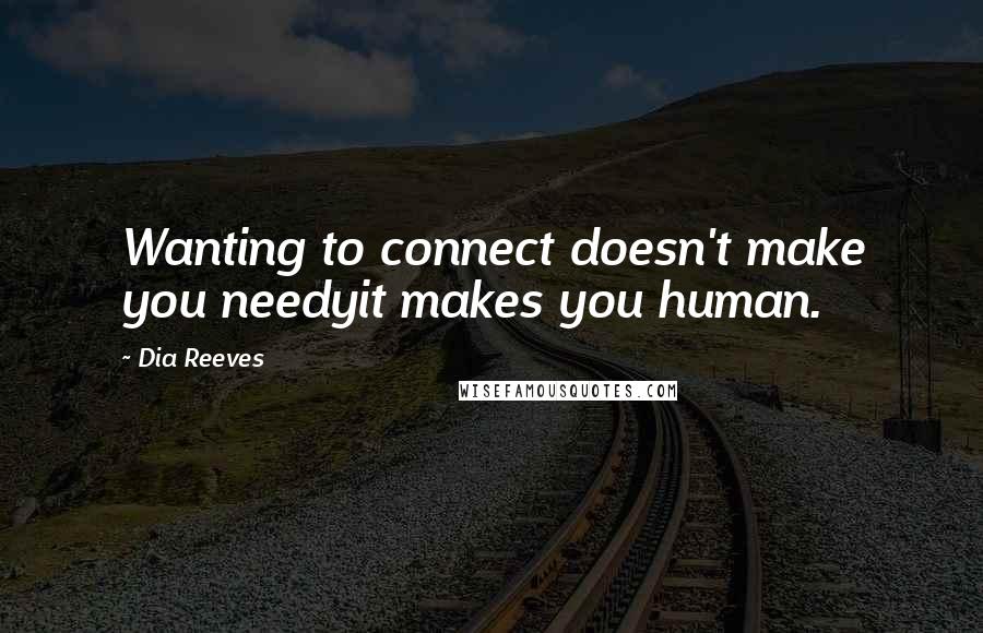 Dia Reeves Quotes: Wanting to connect doesn't make you needyit makes you human.
