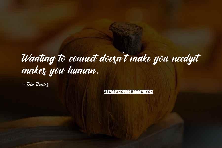 Dia Reeves Quotes: Wanting to connect doesn't make you needyit makes you human.