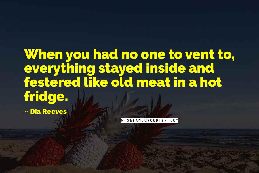 Dia Reeves Quotes: When you had no one to vent to, everything stayed inside and festered like old meat in a hot fridge.