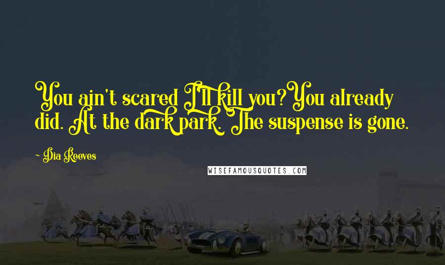 Dia Reeves Quotes: You ain't scared I'll kill you?You already did. At the dark park. The suspense is gone.
