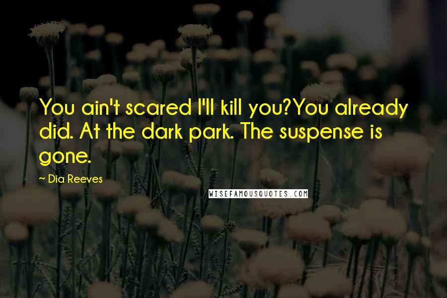 Dia Reeves Quotes: You ain't scared I'll kill you?You already did. At the dark park. The suspense is gone.