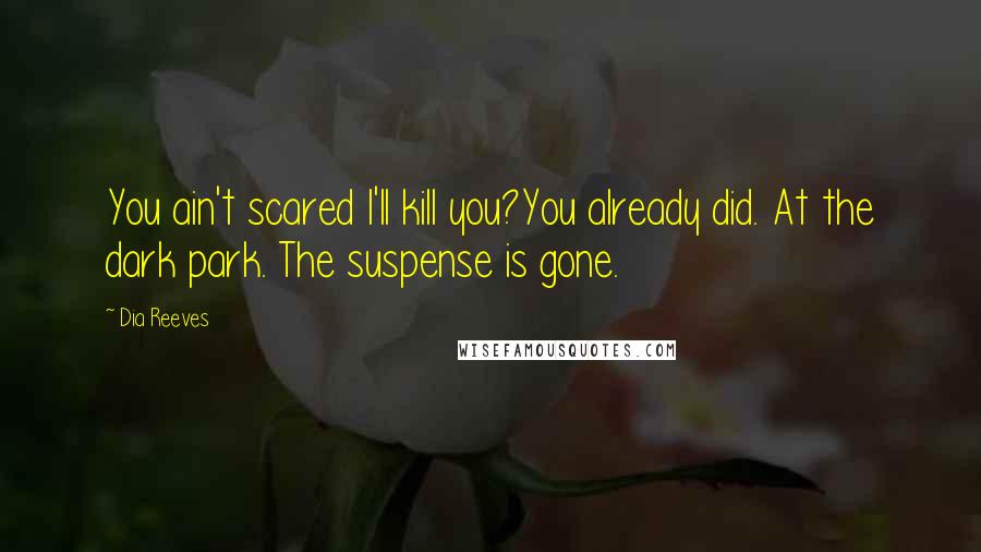 Dia Reeves Quotes: You ain't scared I'll kill you?You already did. At the dark park. The suspense is gone.