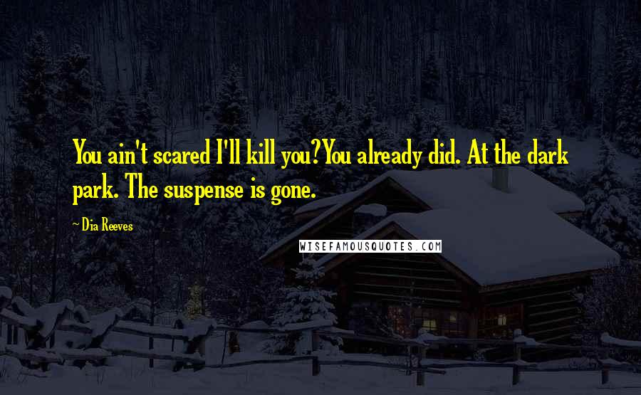 Dia Reeves Quotes: You ain't scared I'll kill you?You already did. At the dark park. The suspense is gone.