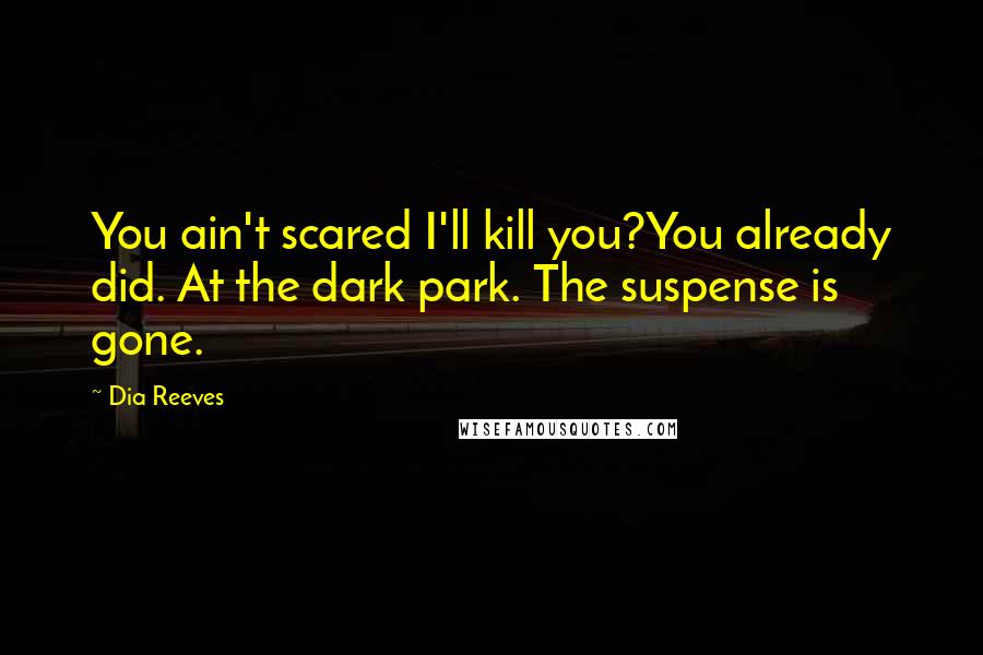Dia Reeves Quotes: You ain't scared I'll kill you?You already did. At the dark park. The suspense is gone.