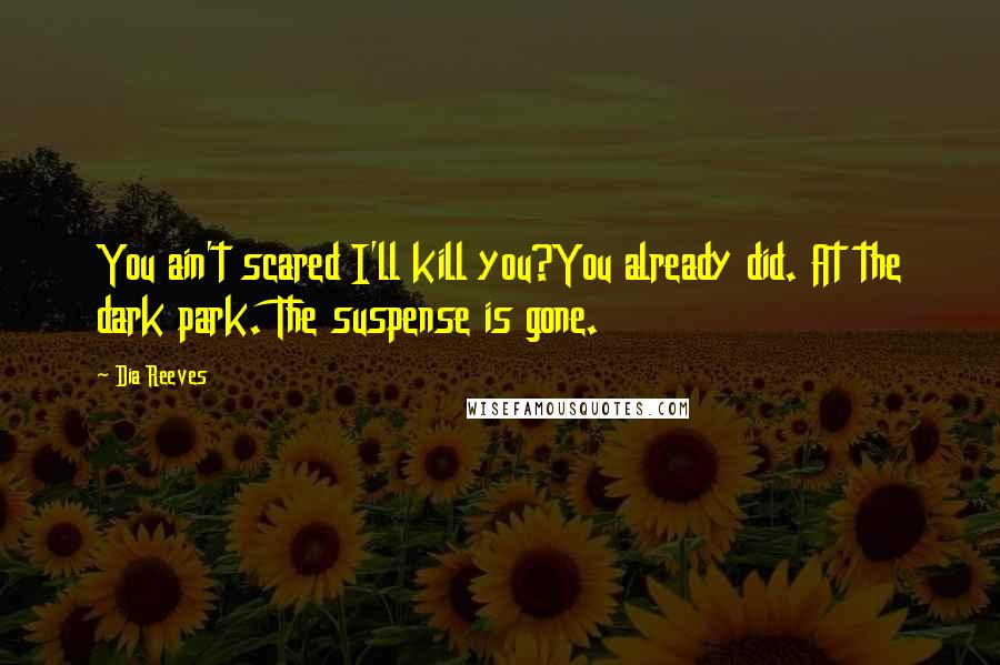 Dia Reeves Quotes: You ain't scared I'll kill you?You already did. At the dark park. The suspense is gone.