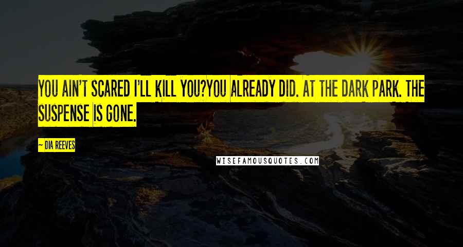 Dia Reeves Quotes: You ain't scared I'll kill you?You already did. At the dark park. The suspense is gone.
