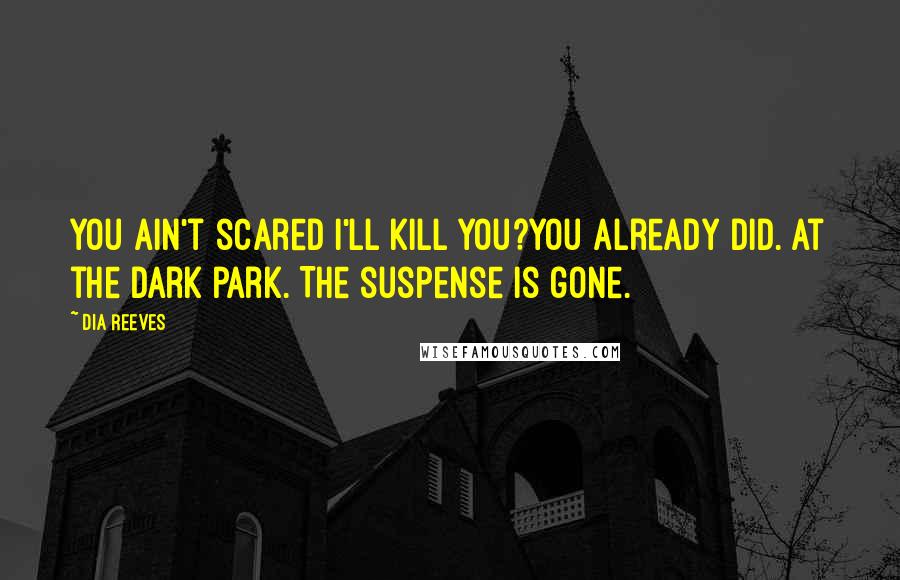 Dia Reeves Quotes: You ain't scared I'll kill you?You already did. At the dark park. The suspense is gone.
