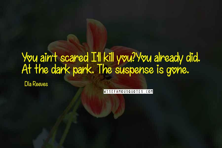 Dia Reeves Quotes: You ain't scared I'll kill you?You already did. At the dark park. The suspense is gone.