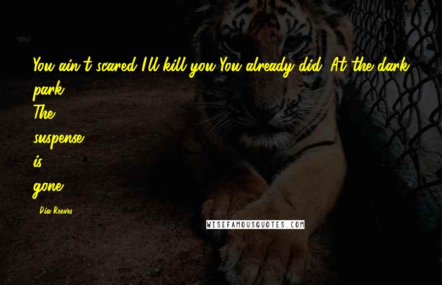 Dia Reeves Quotes: You ain't scared I'll kill you?You already did. At the dark park. The suspense is gone.