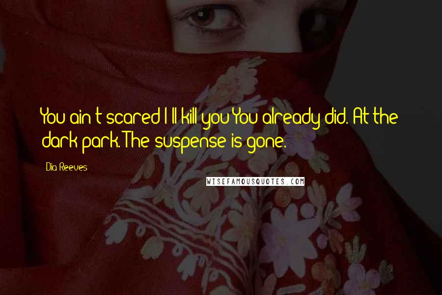 Dia Reeves Quotes: You ain't scared I'll kill you?You already did. At the dark park. The suspense is gone.