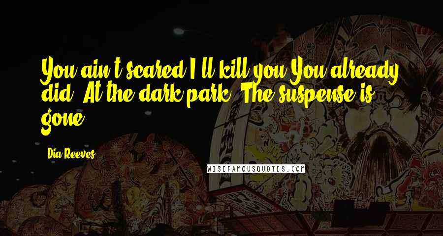 Dia Reeves Quotes: You ain't scared I'll kill you?You already did. At the dark park. The suspense is gone.