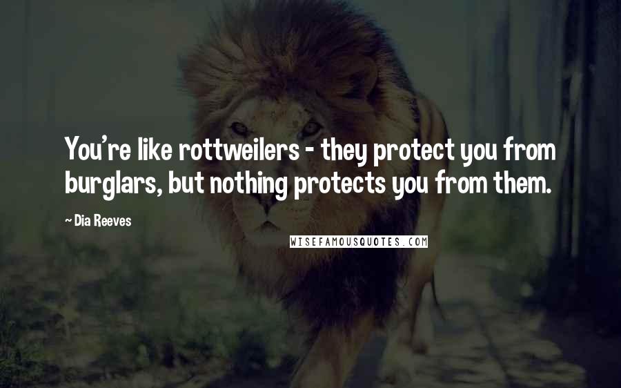 Dia Reeves Quotes: You're like rottweilers - they protect you from burglars, but nothing protects you from them.