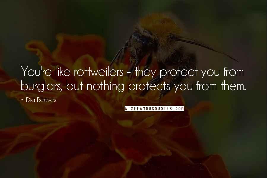 Dia Reeves Quotes: You're like rottweilers - they protect you from burglars, but nothing protects you from them.