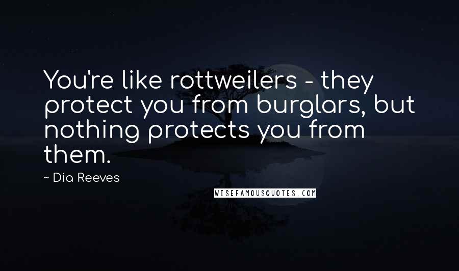 Dia Reeves Quotes: You're like rottweilers - they protect you from burglars, but nothing protects you from them.