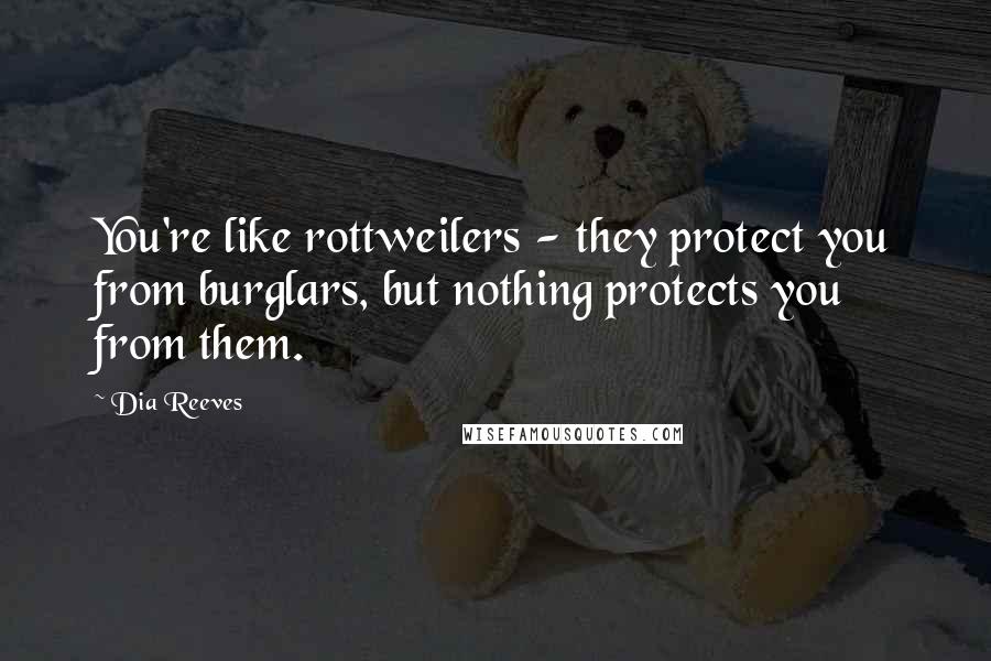 Dia Reeves Quotes: You're like rottweilers - they protect you from burglars, but nothing protects you from them.