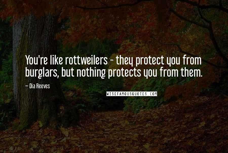 Dia Reeves Quotes: You're like rottweilers - they protect you from burglars, but nothing protects you from them.