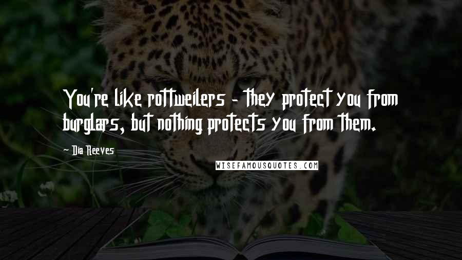 Dia Reeves Quotes: You're like rottweilers - they protect you from burglars, but nothing protects you from them.