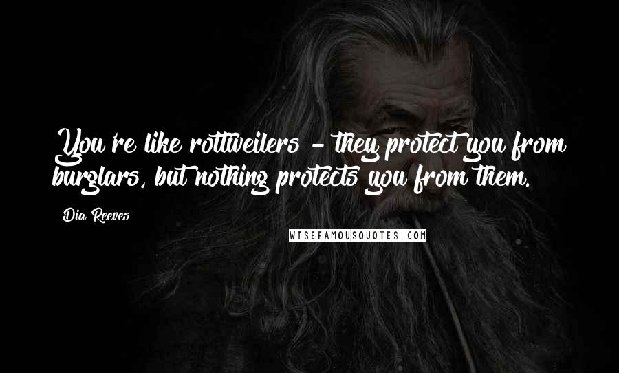 Dia Reeves Quotes: You're like rottweilers - they protect you from burglars, but nothing protects you from them.
