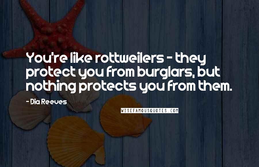 Dia Reeves Quotes: You're like rottweilers - they protect you from burglars, but nothing protects you from them.