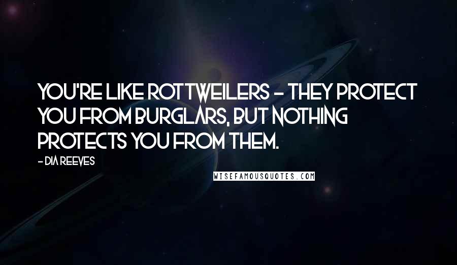 Dia Reeves Quotes: You're like rottweilers - they protect you from burglars, but nothing protects you from them.