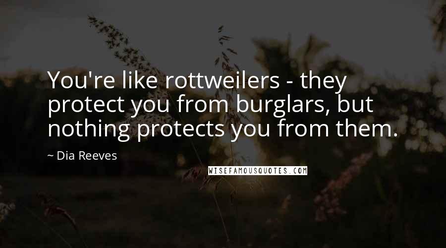 Dia Reeves Quotes: You're like rottweilers - they protect you from burglars, but nothing protects you from them.