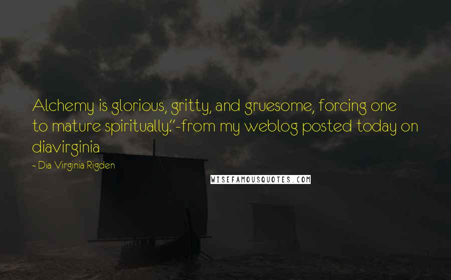 Dia Virginia Rigden Quotes: Alchemy is glorious, gritty, and gruesome, forcing one to mature spiritually."-from my weblog posted today on diavirginia