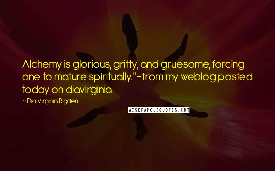 Dia Virginia Rigden Quotes: Alchemy is glorious, gritty, and gruesome, forcing one to mature spiritually."-from my weblog posted today on diavirginia