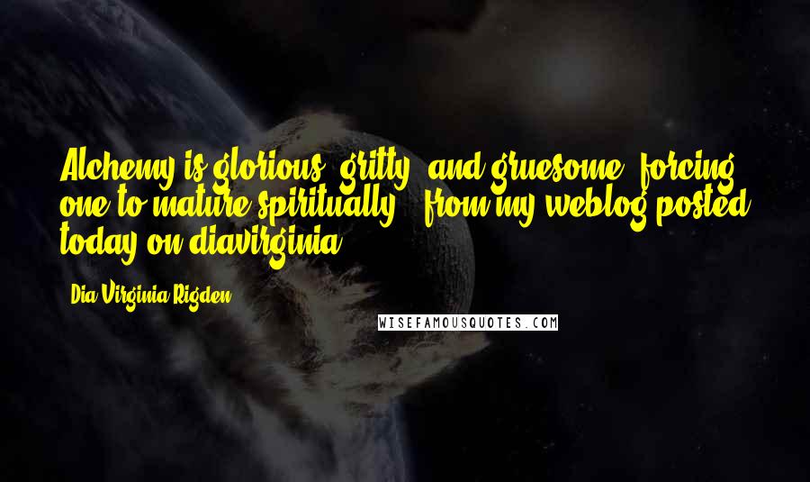 Dia Virginia Rigden Quotes: Alchemy is glorious, gritty, and gruesome, forcing one to mature spiritually."-from my weblog posted today on diavirginia