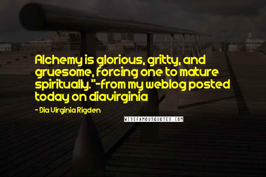 Dia Virginia Rigden Quotes: Alchemy is glorious, gritty, and gruesome, forcing one to mature spiritually."-from my weblog posted today on diavirginia