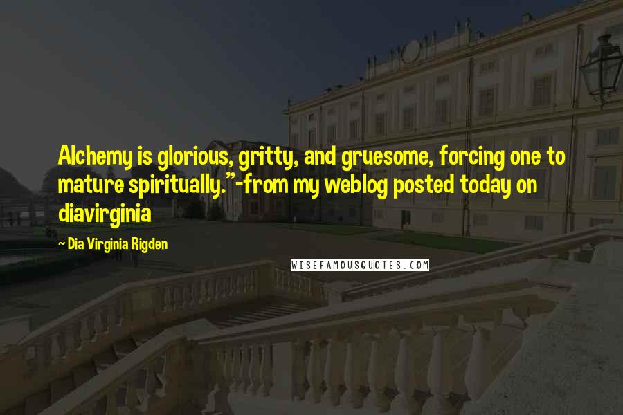 Dia Virginia Rigden Quotes: Alchemy is glorious, gritty, and gruesome, forcing one to mature spiritually."-from my weblog posted today on diavirginia