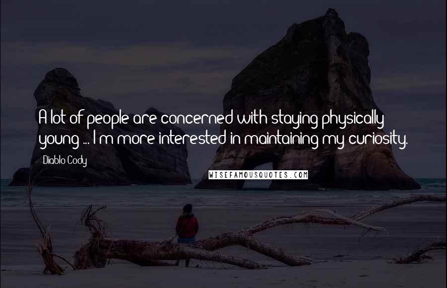 Diablo Cody Quotes: A lot of people are concerned with staying physically young ... I'm more interested in maintaining my curiosity.