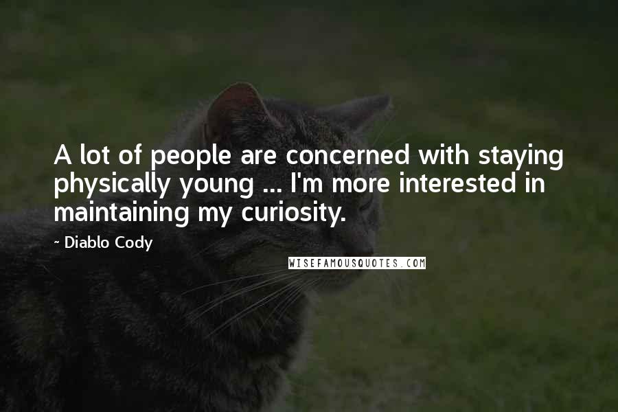 Diablo Cody Quotes: A lot of people are concerned with staying physically young ... I'm more interested in maintaining my curiosity.