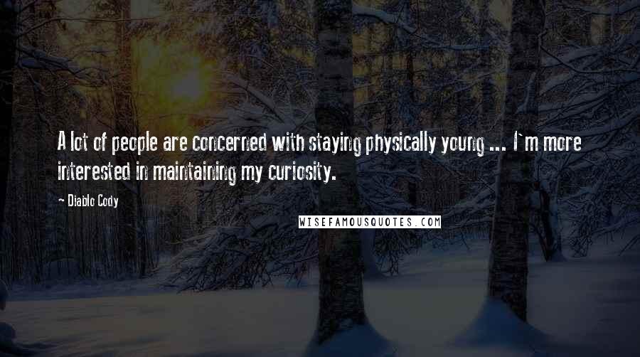 Diablo Cody Quotes: A lot of people are concerned with staying physically young ... I'm more interested in maintaining my curiosity.