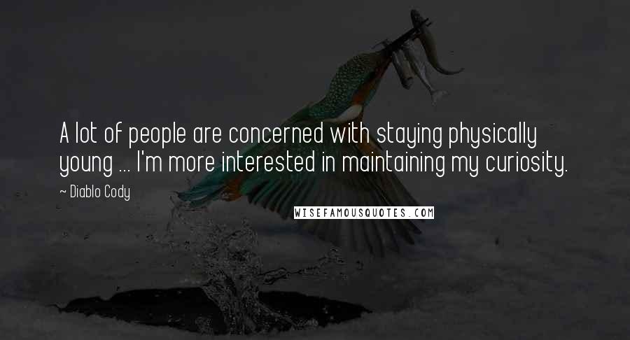 Diablo Cody Quotes: A lot of people are concerned with staying physically young ... I'm more interested in maintaining my curiosity.